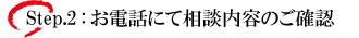 step.2　お電話にて相談内容のご確認